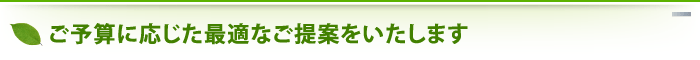 ご予算に応じた最適なご提案をいたします