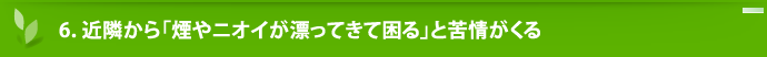 6.近隣から「煙やニオイが漂ってきて困る」と苦情がくる