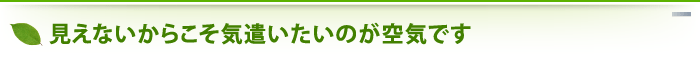 見えないからこそ気遣いたいのが空気です