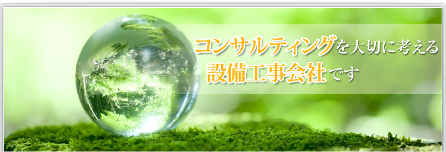 コンサルティングを大切に考える設備工事会社です