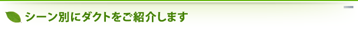 シーン別にダクトをご紹介します