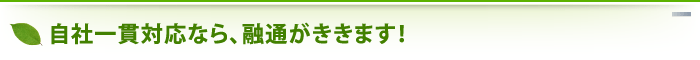 自社一貫対応なら、融通がききます！